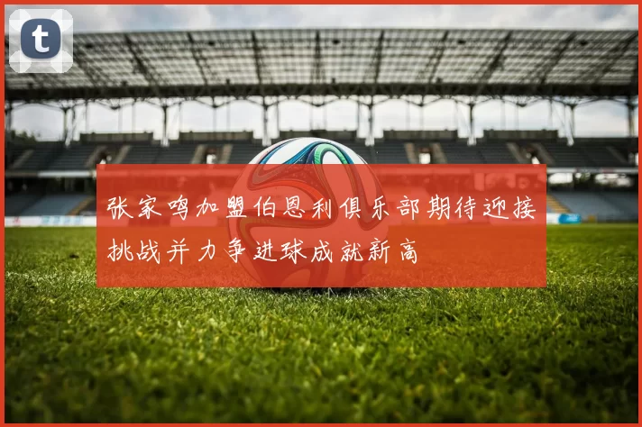 张家鸣加盟伯恩利俱乐部期待迎接挑战并力争进球成就新高