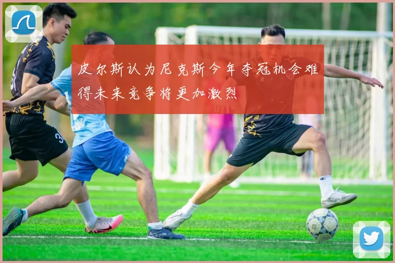 皮尔斯认为尼克斯今年夺冠机会难得未来竞争将更加激烈