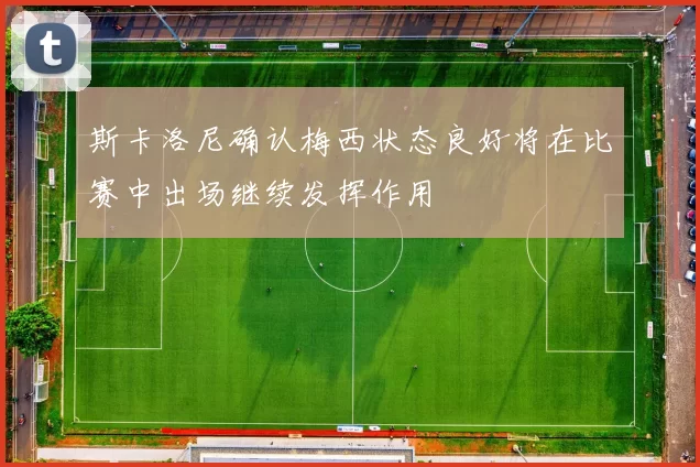 斯卡洛尼确认梅西状态良好将在比赛中出场继续发挥作用