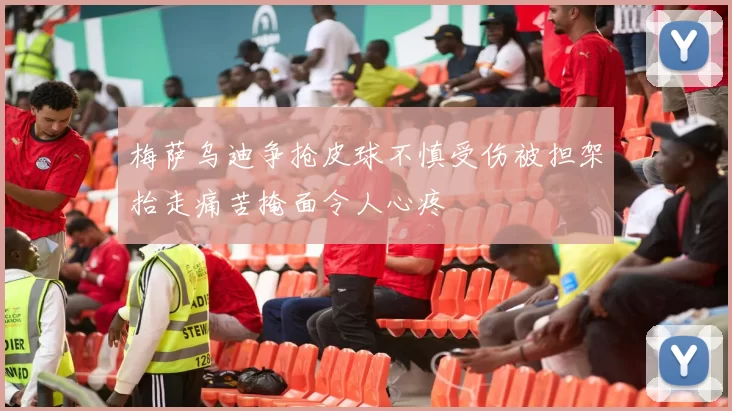 梅萨乌迪争抢皮球不慎受伤被担架抬走痛苦掩面令人心疼