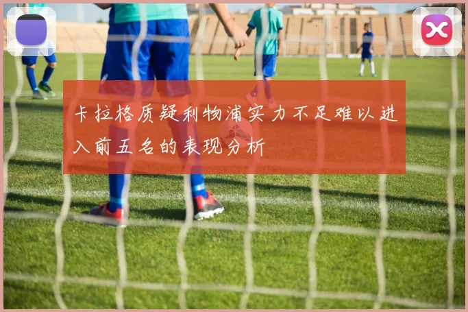 卡拉格质疑利物浦实力不足难以进入前五名的表现分析