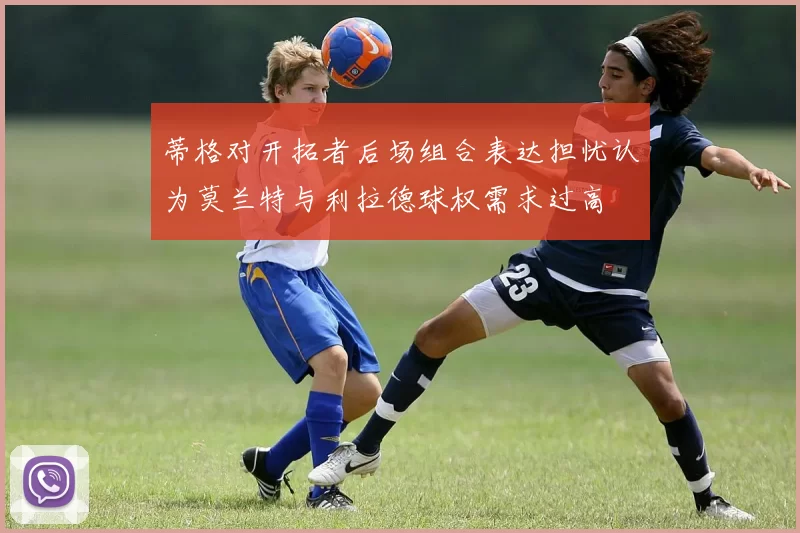 蒂格对开拓者后场组合表达担忧认为莫兰特与利拉德球权需求过高