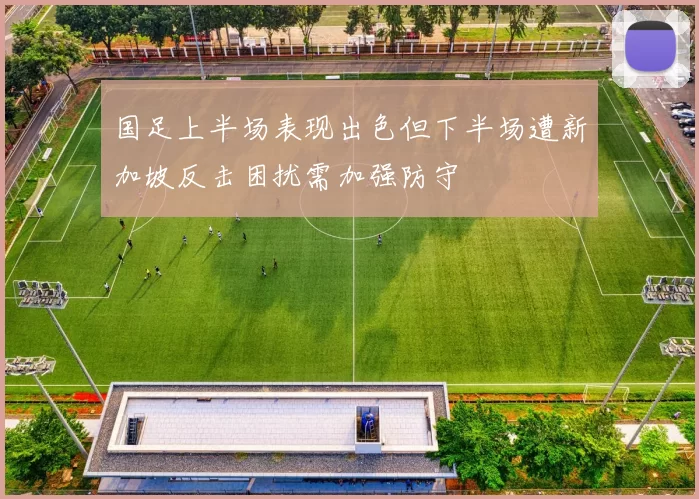国足上半场表现出色但下半场遭新加坡反击困扰需加强防守