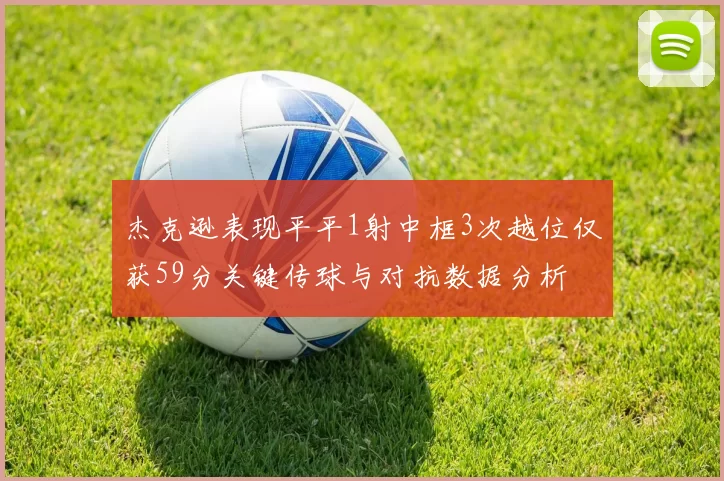 杰克逊表现平平1射中框3次越位仅获59分关键传球与对抗数据分析