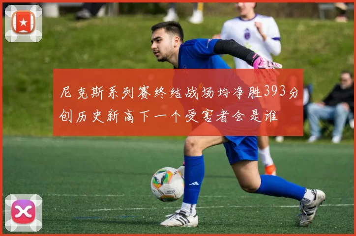 尼克斯系列赛终结战场均净胜393分创历史新高下一个受害者会是谁
