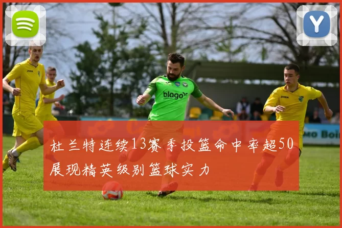 杜兰特连续13赛季投篮命中率超50展现精英级别篮球实力