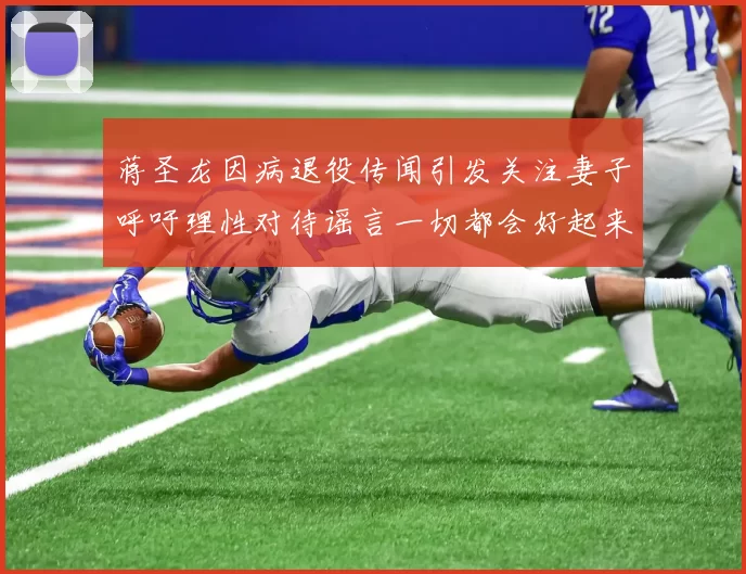 蒋圣龙因病退役传闻引发关注妻子呼吁理性对待谣言一切都会好起来