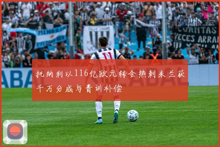 托纳利以116亿欧元转会热刺米兰获千万分成与青训补偿