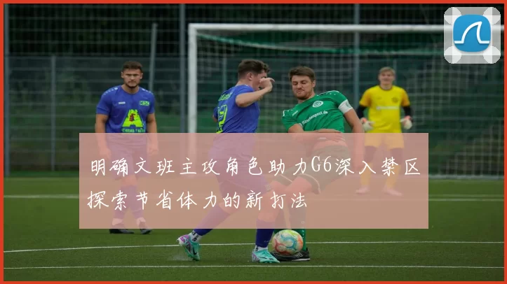 明确文班主攻角色助力G6深入禁区探索节省体力的新打法