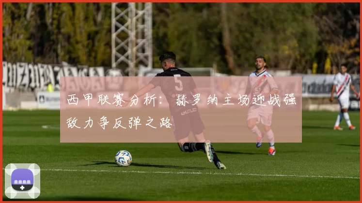 西甲联赛分析：赫罗纳主场迎战强敌力争反弹之路