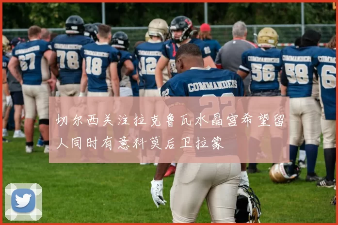 切尔西关注拉克鲁瓦水晶宫希望留人同时有意科莫后卫拉蒙