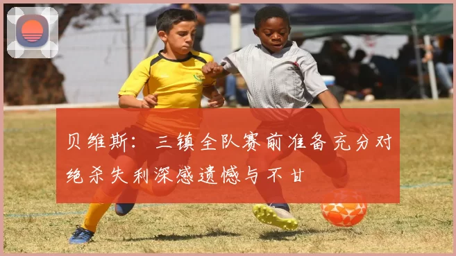 贝维斯：三镇全队赛前准备充分对绝杀失利深感遗憾与不甘