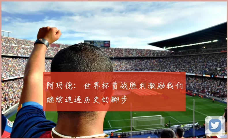 阿玛德：世界杯首战胜利激励我们继续追逐历史的脚步