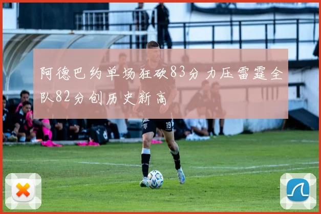 阿德巴约单场狂砍83分力压雷霆全队82分创历史新高