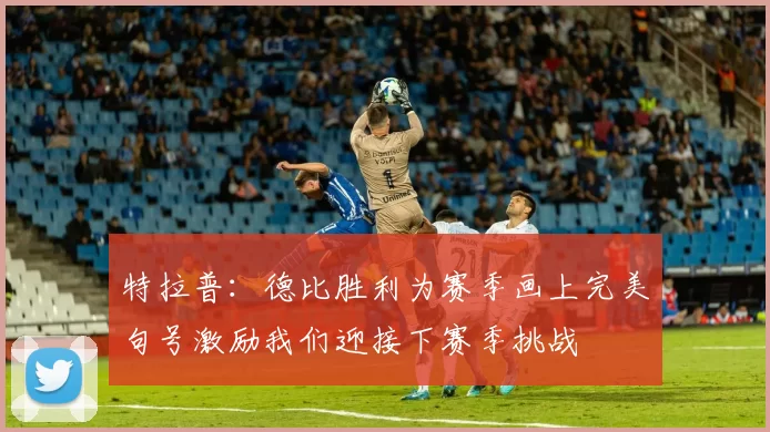 特拉普：德比胜利为赛季画上完美句号激励我们迎接下赛季挑战