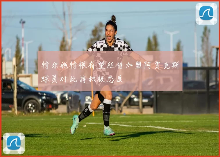 特尔施特根有望租借加盟阿贾克斯球员对此持积极态度