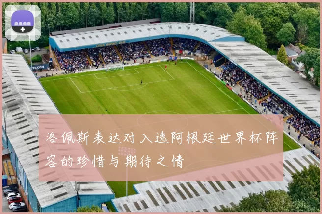 洛佩斯表达对入选阿根廷世界杯阵容的珍惜与期待之情