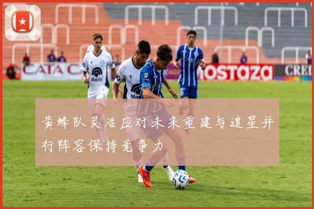 黄蜂队灵活应对未来重建与追星并行阵容保持竞争力