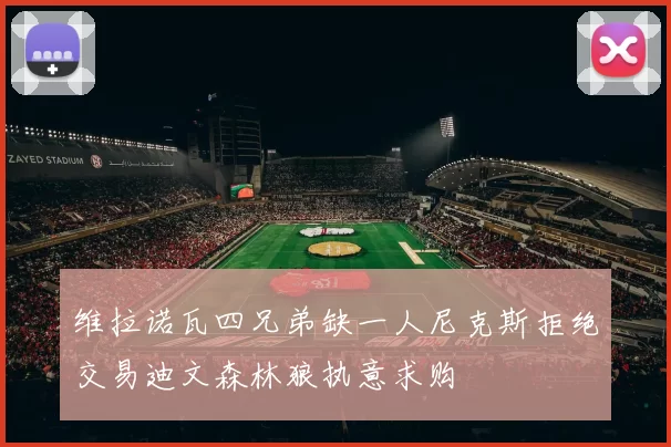 维拉诺瓦四兄弟缺一人尼克斯拒绝交易迪文森林狼执意求购