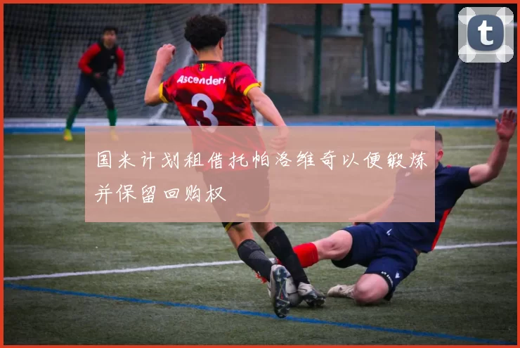 国米计划租借托帕洛维奇以便锻炼并保留回购权