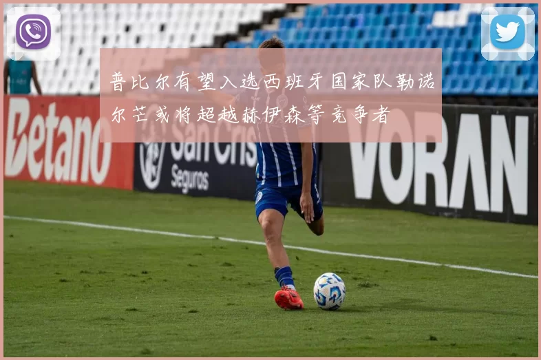 普比尔有望入选西班牙国家队勒诺尔芒或将超越赫伊森等竞争者