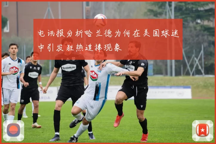 电讯报分析哈兰德为何在美国球迷中引发狂热追捧现象