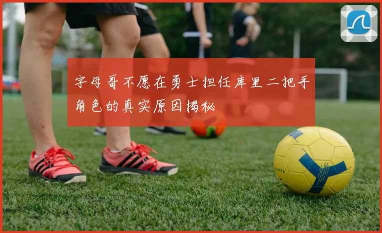 字母哥不愿在勇士担任库里二把手角色的真实原因揭秘