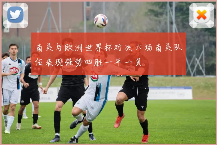 南美与欧洲世界杯对决六场南美队伍表现强势四胜一平一负