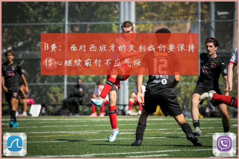 B费：面对西班牙的失利我们要保持信心继续前行不应气馁