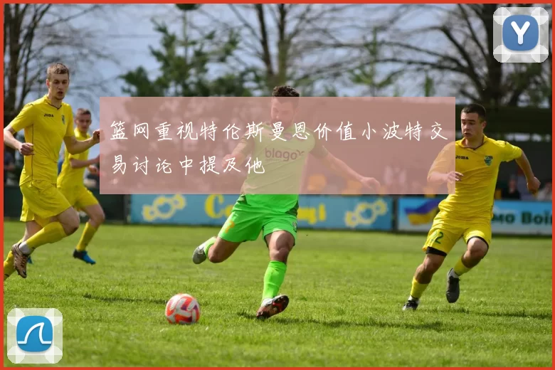 篮网重视特伦斯曼恩价值小波特交易讨论中提及他