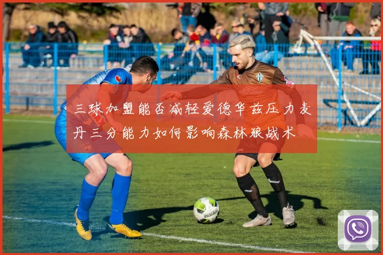 三球加盟能否减轻爱德华兹压力麦丹三分能力如何影响森林狼战术