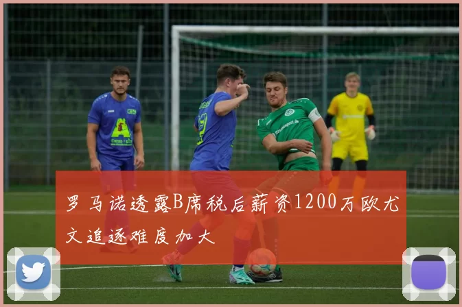 罗马诺透露B席税后薪资1200万欧尤文追逐难度加大